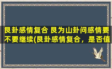 艮卦感情复合 艮为山卦问感情要不要继续(艮卦感情复合，是否值得继续相守？)